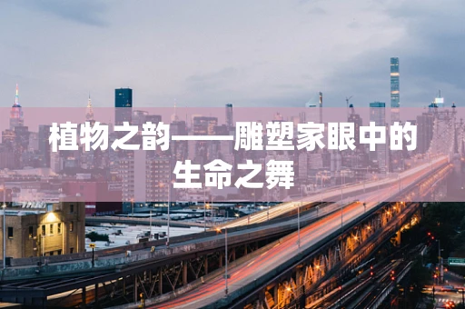 植物之韵——雕塑家眼中的生命之舞