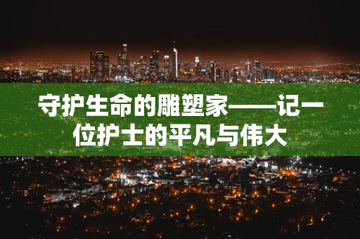 守护生命的雕塑家——记一位护士的平凡与伟大