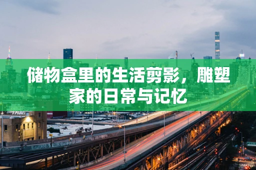 储物盒里的生活剪影，雕塑家的日常与记忆