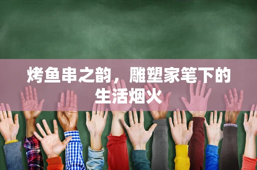 烤鱼串之韵，雕塑家笔下的生活烟火