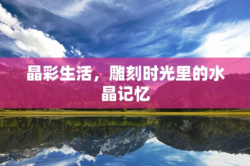 晶彩生活，雕刻时光里的水晶记忆