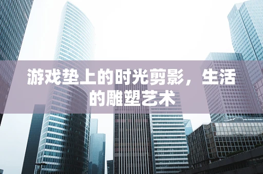 游戏垫上的时光剪影，生活的雕塑艺术