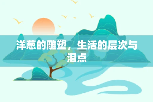 洋葱的雕塑，生活的层次与泪点