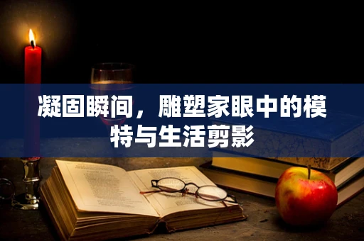 凝固瞬间，雕塑家眼中的模特与生活剪影