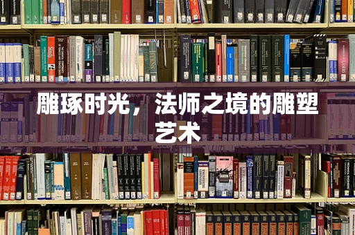 雕琢时光，法师之境的雕塑艺术