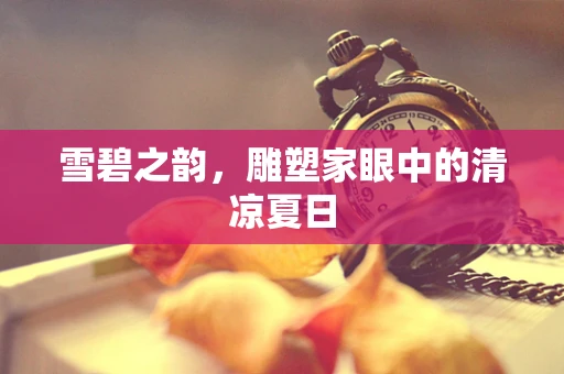 雪碧之韵，雕塑家眼中的清凉夏日