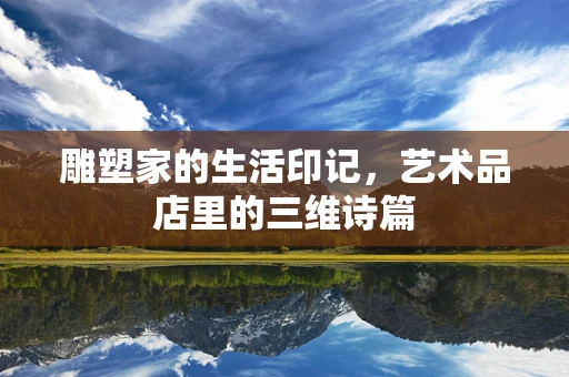 雕塑家的生活印记，艺术品店里的三维诗篇