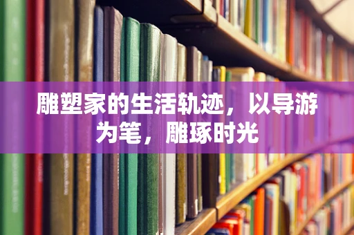 雕塑家的生活轨迹，以导游为笔，雕琢时光
