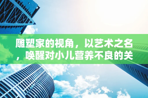 雕塑家的视角，以艺术之名，唤醒对小儿营养不良的关注