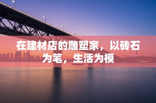在建材店的雕塑家，以砖石为笔，生活为模