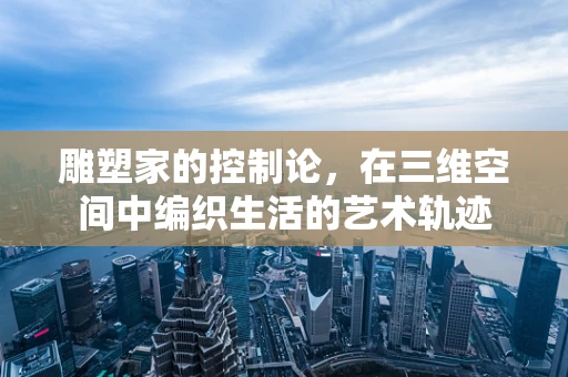 雕塑家的控制论，在三维空间中编织生活的艺术轨迹
