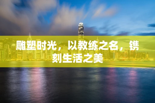 雕塑时光，以教练之名，镌刻生活之美