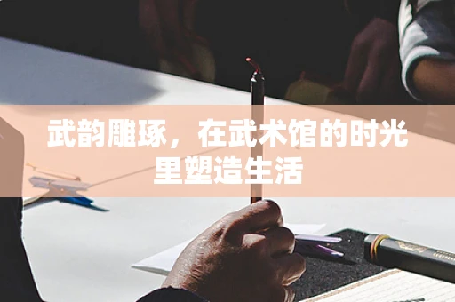 武韵雕琢，在武术馆的时光里塑造生活