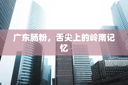 广东肠粉，舌尖上的岭南记忆