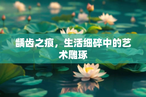龋齿之痕，生活细碎中的艺术雕琢