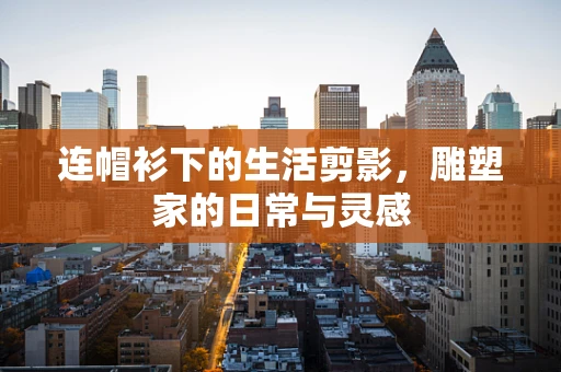 连帽衫下的生活剪影，雕塑家的日常与灵感