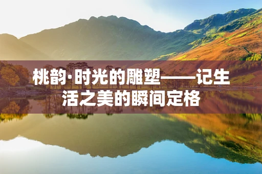桃韵·时光的雕塑——记生活之美的瞬间定格