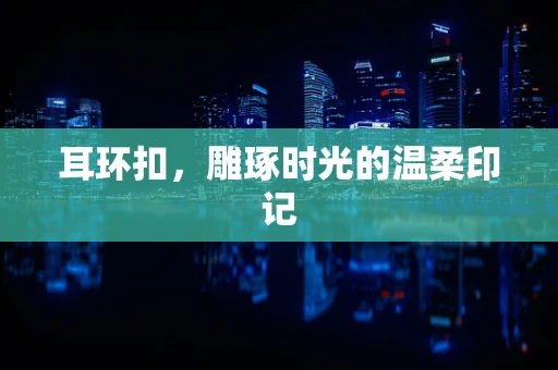 耳环扣，雕琢时光的温柔印记