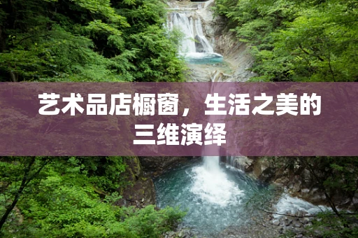 艺术品店橱窗，生活之美的三维演绎