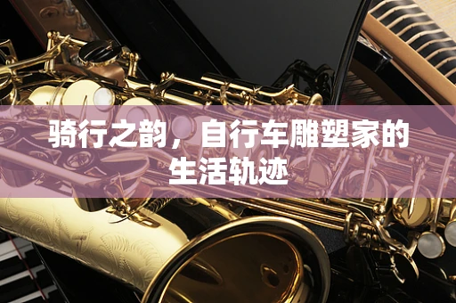 骑行之韵，自行车雕塑家的生活轨迹