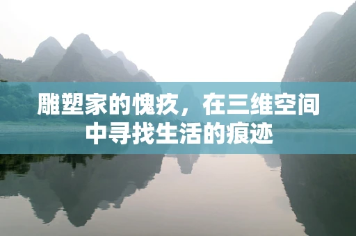 雕塑家的愧疚，在三维空间中寻找生活的痕迹