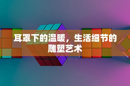 耳罩下的温暖，生活细节的雕塑艺术