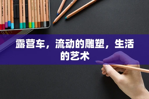 露营车，流动的雕塑，生活的艺术