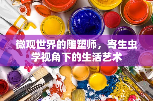 微观世界的雕塑师，寄生虫学视角下的生活艺术
