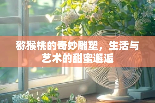 猕猴桃的奇妙雕塑，生活与艺术的甜蜜邂逅