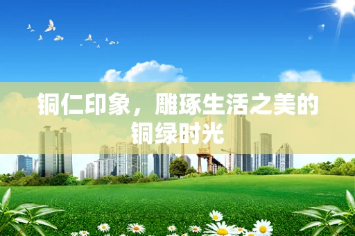 铜仁印象，雕琢生活之美的铜绿时光