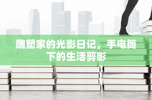 雕塑家的光影日记，手电筒下的生活剪影