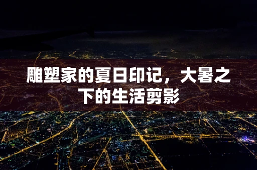 雕塑家的夏日印记，大暑之下的生活剪影