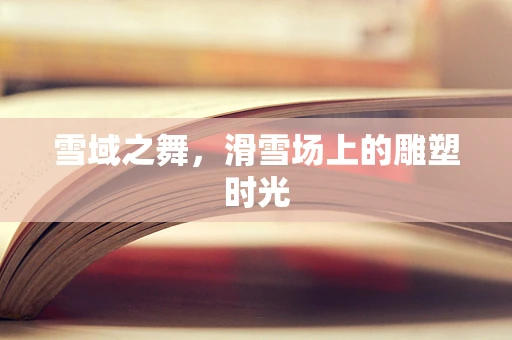 雪域之舞，滑雪场上的雕塑时光