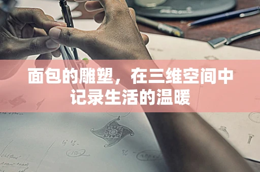 面包的雕塑，在三维空间中记录生活的温暖