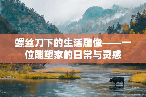 螺丝刀下的生活雕像——一位雕塑家的日常与灵感