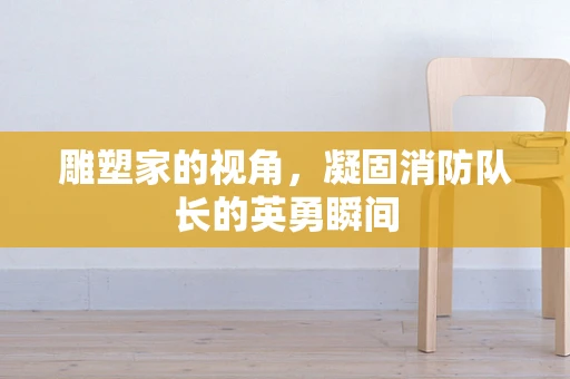 雕塑家的视角，凝固消防队长的英勇瞬间