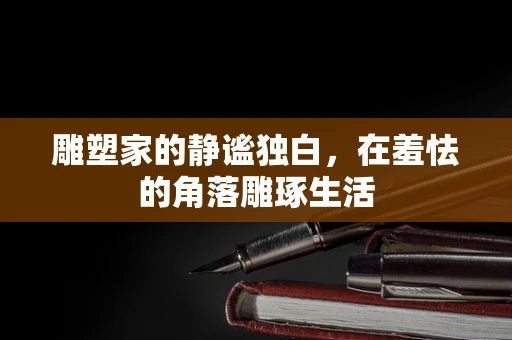 雕塑家的静谧独白，在羞怯的角落雕琢生活