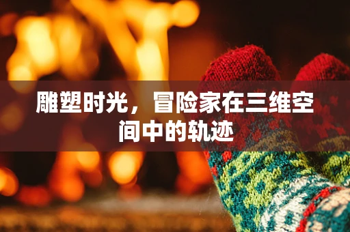 雕塑时光，冒险家在三维空间中的轨迹