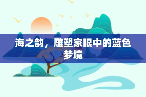 海之韵，雕塑家眼中的蓝色梦境