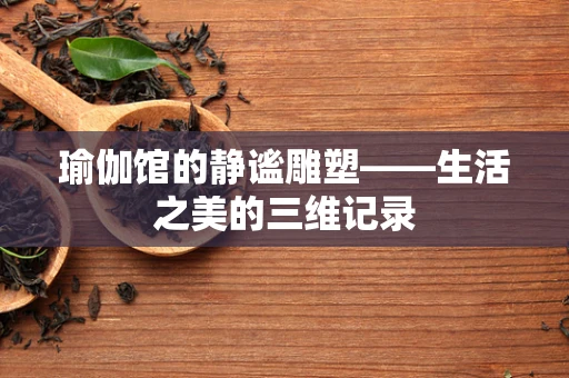 瑜伽馆的静谧雕塑——生活之美的三维记录