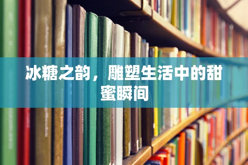 冰糖之韵，雕塑生活中的甜蜜瞬间