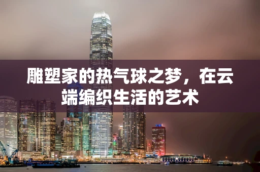 雕塑家的热气球之梦，在云端编织生活的艺术