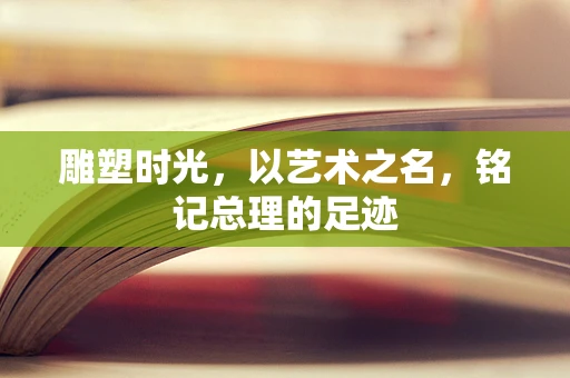 雕塑时光，以艺术之名，铭记总理的足迹