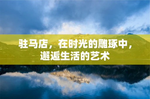驻马店，在时光的雕琢中，邂逅生活的艺术