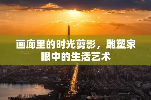 画廊里的时光剪影，雕塑家眼中的生活艺术