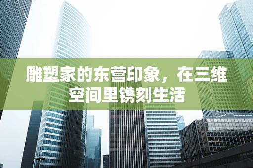 雕塑家的东营印象，在三维空间里镌刻生活