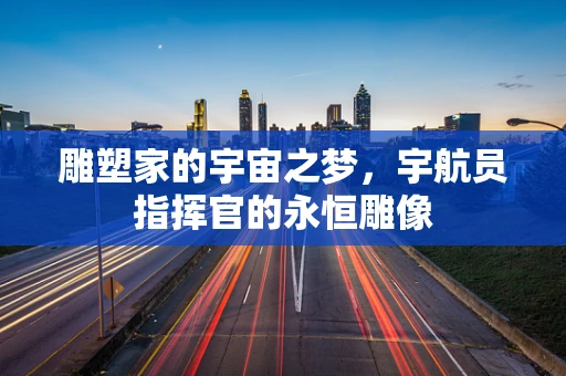 雕塑家的宇宙之梦，宇航员指挥官的永恒雕像