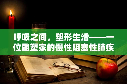 呼吸之间，塑形生活——一位雕塑家的慢性阻塞性肺疾病之旅