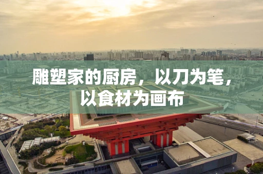 雕塑家的厨房，以刀为笔，以食材为画布