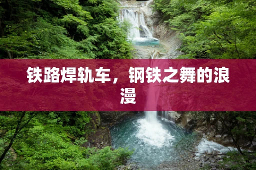 铁路焊轨车，钢铁之舞的浪漫